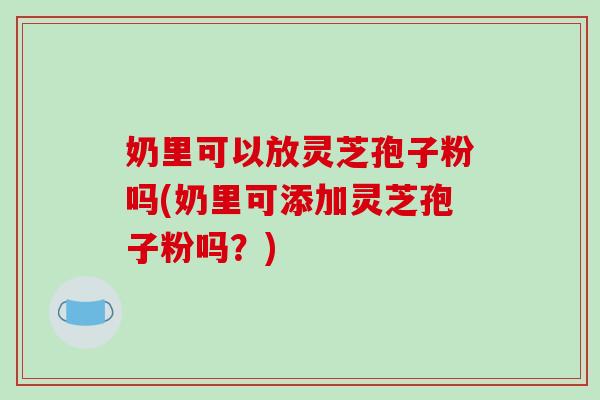 奶里可以放灵芝孢子粉吗(奶里可添加灵芝孢子粉吗?)-第1张图片-破壁灵芝孢子粉研究指南 奶里可以放灵芝孢子粉吗(奶里可添加灵芝孢子粉吗?)-第1张图片-破壁灵芝孢子粉研究指南