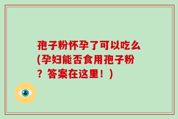 孢子粉怀孕了可以吃么(孕妇能否食用孢子粉?答案在这里!)-第1张图片-破壁灵芝孢子粉研究指南 孢子粉怀孕了可以吃么(孕妇能否食用孢子粉?答案在这里!)-第1张图片-破壁灵芝孢子粉研究指南
