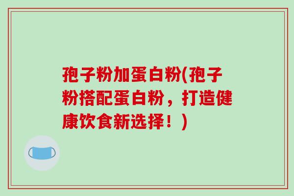 孢子粉加蛋白粉(孢子粉搭配蛋白粉,打造健康饮食新选择!)-第1张图片-破壁灵芝孢子粉研究指南 孢子粉加蛋白粉(孢子粉搭配蛋白粉,打造健康饮食新选择!)-第1张图片-破壁灵芝孢子粉研究指南