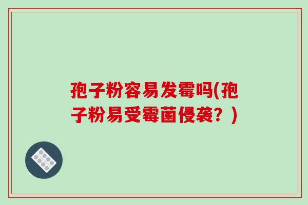 孢子粉容易发霉吗(孢子粉易受霉菌侵袭？)-第1张图片-破壁灵芝孢子粉研究指南