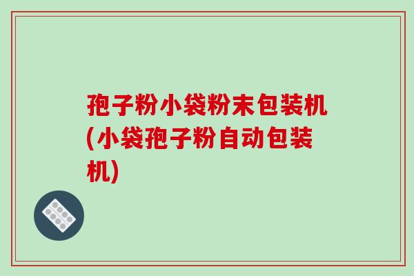 孢子粉小袋粉末包装机(小袋孢子粉自动包装机)-第1张图片-破壁灵芝孢子粉研究指南