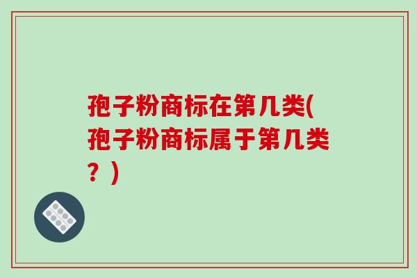 孢子粉商标在第几类(孢子粉商标属于第几类？)-第1张图片-破壁灵芝孢子粉研究指南