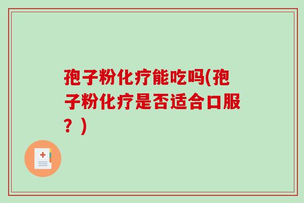 孢子粉化疗能吃吗(孢子粉化疗是否适合口服?)-第1张图片-破壁灵芝孢子粉研究指南 孢子粉化疗能吃吗(孢子粉化疗是否适合口服?)-第1张图片-破壁灵芝孢子粉研究指南