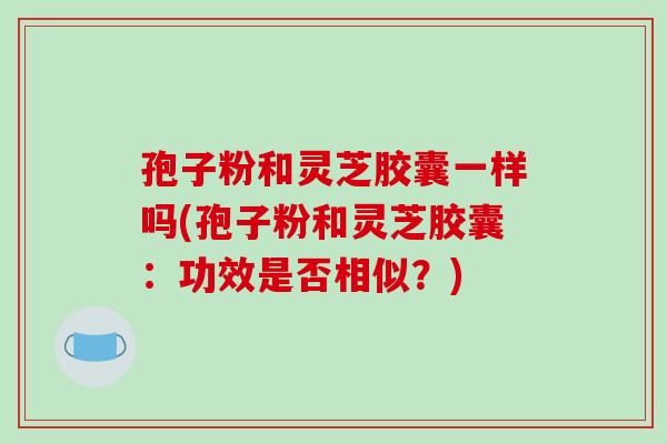 孢子粉和灵芝胶囊一样吗(孢子粉和灵芝胶囊：功效是否相似？)-第1张图片-破壁灵芝孢子粉研究指南