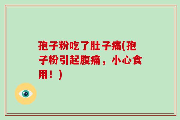 孢子粉吃了肚子痛(孢子粉引起腹痛,小心食用!)-第1张图片-破壁灵芝孢子粉研究指南 孢子粉吃了肚子痛(孢子粉引起腹痛,小心食用!)-第1张图片-破壁灵芝孢子粉研究指南