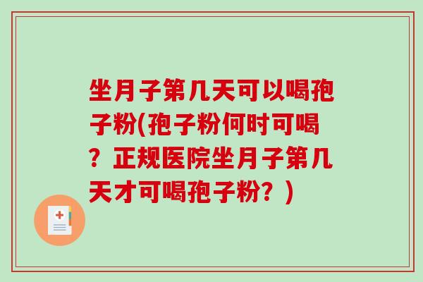 坐月子第几天可以喝孢子粉(孢子粉何时可喝？正规医院坐月子第几天才可喝孢子粉？)-第1张图片-破壁灵芝孢子粉研究指南