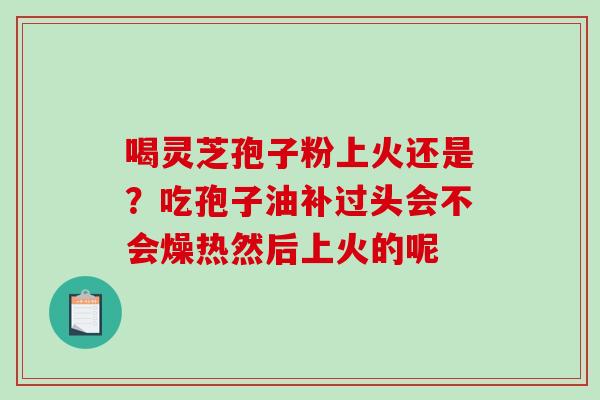 喝灵芝孢子粉上火还是?吃孢子油补过头会不会燥热然后上火的呢-第1张图片-破壁灵芝孢子粉研究指南 喝灵芝孢子粉上火还是?吃孢子油补过头会不会燥热然后上火的呢-第1张图片-破壁灵芝孢子粉研究指南