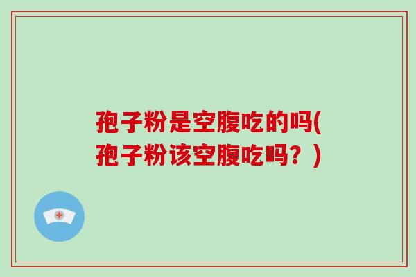 孢子粉是空腹吃的吗(孢子粉该空腹吃吗?)-第1张图片-破壁灵芝孢子粉研究指南 孢子粉是空腹吃的吗(孢子粉该空腹吃吗?)-第1张图片-破壁灵芝孢子粉研究指南