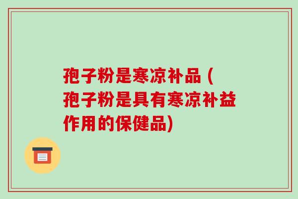 孢子粉是寒凉补品 (孢子粉是具有寒凉补益作用的保健品)-第1张图片-破壁灵芝孢子粉研究指南 孢子粉是寒凉补品 (孢子粉是具有寒凉补益作用的保健品)-第1张图片-破壁灵芝孢子粉研究指南