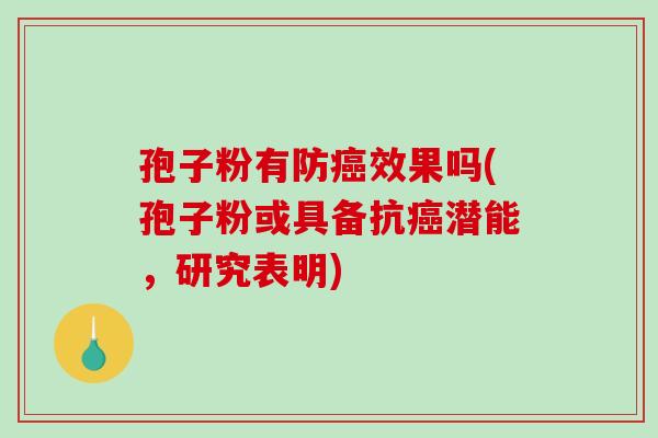 孢子粉有防癌效果吗(孢子粉或具备抗癌潜能,研究表明)-第1张图片-破壁灵芝孢子粉研究指南 孢子粉有防癌效果吗(孢子粉或具备抗癌潜能,研究表明)-第1张图片-破壁灵芝孢子粉研究指南