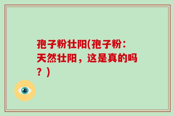 孢子粉壮阳(孢子粉:天然壮阳,这是真的吗?)-第1张图片-破壁灵芝孢子粉研究指南 孢子粉壮阳(孢子粉:天然壮阳,这是真的吗?)-第1张图片-破壁灵芝孢子粉研究指南