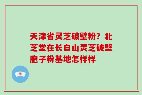 天津省灵芝破壁粉?北芝堂在长白山灵芝破壁胞子粉基地怎样样-第1张图片-破壁灵芝孢子粉研究指南 天津省灵芝破壁粉?北芝堂在长白山灵芝破壁胞子粉基地怎样样-第1张图片-破壁灵芝孢子粉研究指南