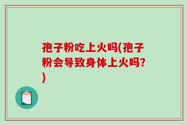 孢子粉吃上火吗(孢子粉会导致身体上火吗?)-第1张图片-破壁灵芝孢子粉研究指南 孢子粉吃上火吗(孢子粉会导致身体上火吗?)-第1张图片-破壁灵芝孢子粉研究指南