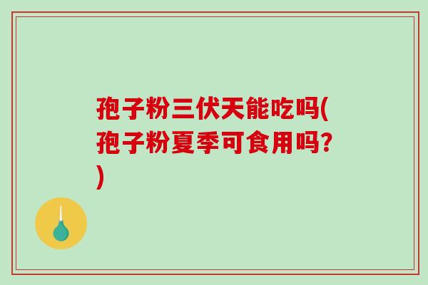孢子粉三伏天能吃吗(孢子粉夏季可食用吗?)-第1张图片-破壁灵芝孢子粉研究指南 孢子粉三伏天能吃吗(孢子粉夏季可食用吗?)-第1张图片-破壁灵芝孢子粉研究指南