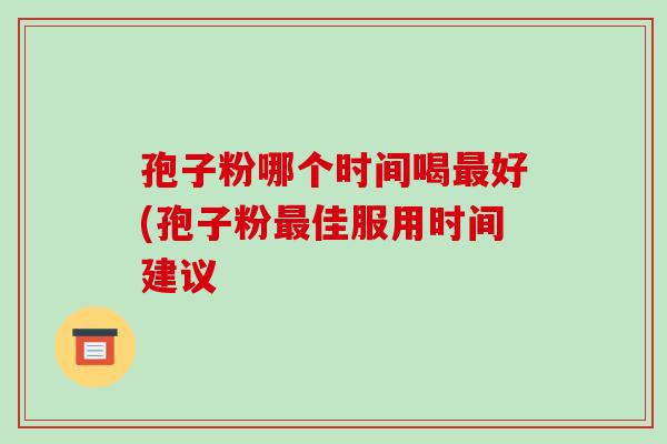 孢子粉哪个时间喝最好(孢子粉最佳服用时间建议-第1张图片-破壁灵芝孢子粉研究指南 孢子粉哪个时间喝最好(孢子粉最佳服用时间建议-第1张图片-破壁灵芝孢子粉研究指南