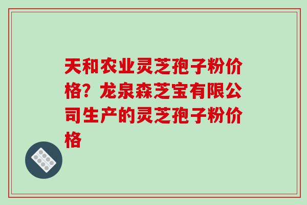 天和农业灵芝孢子粉价格?龙泉森芝宝有限公司生产的灵芝孢子粉价格-第1张图片-破壁灵芝孢子粉研究指南 天和农业灵芝孢子粉价格?龙泉森芝宝有限公司生产的灵芝孢子粉价格-第1张图片-破壁灵芝孢子粉研究指南