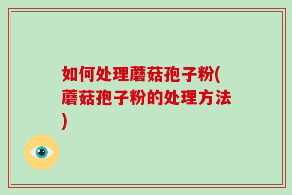 如何处理蘑菇孢子粉(蘑菇孢子粉的处理方法)-第1张图片-破壁灵芝孢子粉研究指南 如何处理蘑菇孢子粉(蘑菇孢子粉的处理方法)-第1张图片-破壁灵芝孢子粉研究指南
