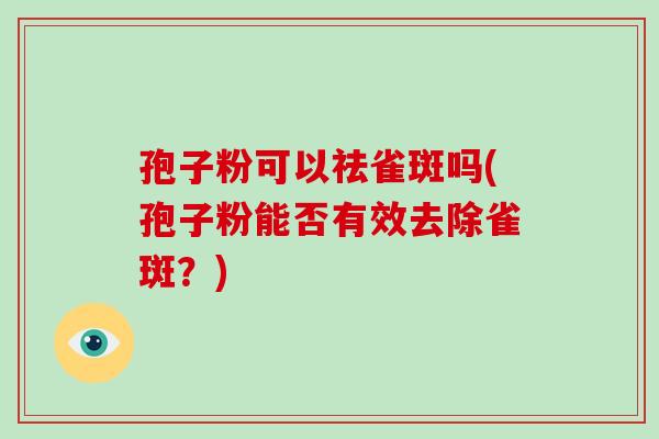 孢子粉可以祛雀斑吗(孢子粉能否有效去除雀斑?)-第1张图片-破壁灵芝孢子粉研究指南 孢子粉可以祛雀斑吗(孢子粉能否有效去除雀斑?)-第1张图片-破壁灵芝孢子粉研究指南
