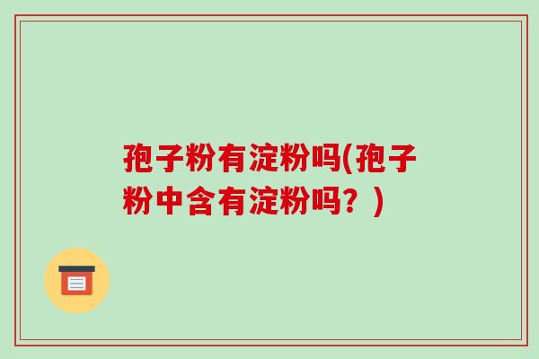 孢子粉有淀粉吗(孢子粉中含有淀粉吗?)-第1张图片-破壁灵芝孢子粉研究指南 孢子粉有淀粉吗(孢子粉中含有淀粉吗?)-第1张图片-破壁灵芝孢子粉研究指南