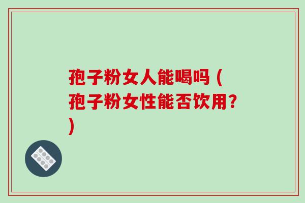 孢子粉女人能喝吗 (孢子粉女性能否饮用?)-第1张图片-破壁灵芝孢子粉研究指南 孢子粉女人能喝吗 (孢子粉女性能否饮用?)-第1张图片-破壁灵芝孢子粉研究指南