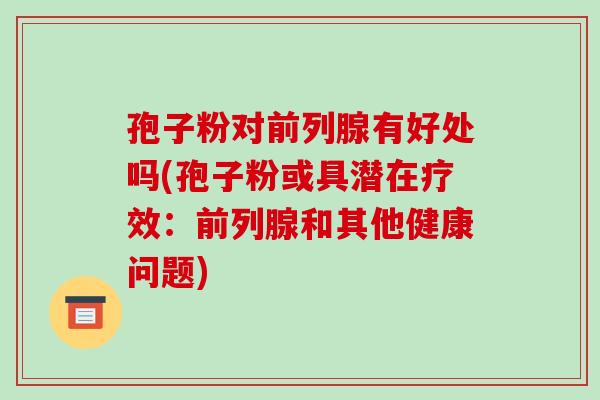 孢子粉对前列腺有好处吗(孢子粉或具潜在疗效：前列腺和其他健康问题)-第1张图片-破壁灵芝孢子粉研究指南