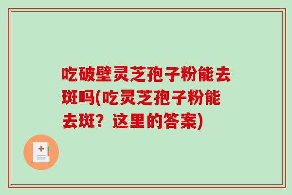 吃破壁灵芝孢子粉能去斑吗(吃灵芝孢子粉能去斑？这里的答案)-第1张图片-破壁灵芝孢子粉研究指南