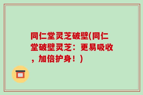 同仁堂灵芝破壁(同仁堂破壁灵芝:更易吸收,加倍护身!)-第1张图片-破壁灵芝孢子粉研究指南 同仁堂灵芝破壁(同仁堂破壁灵芝:更易吸收,加倍护身!)-第1张图片-破壁灵芝孢子粉研究指南