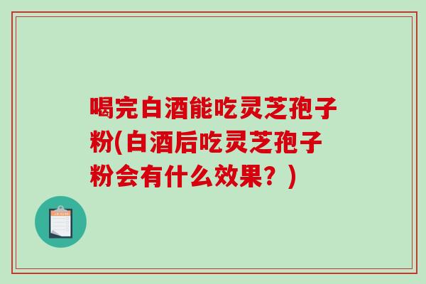 喝完白酒能吃灵芝孢子粉(白酒后吃灵芝孢子粉会有什么效果?)-第1张图片-破壁灵芝孢子粉研究指南 喝完白酒能吃灵芝孢子粉(白酒后吃灵芝孢子粉会有什么效果?)-第1张图片-破壁灵芝孢子粉研究指南