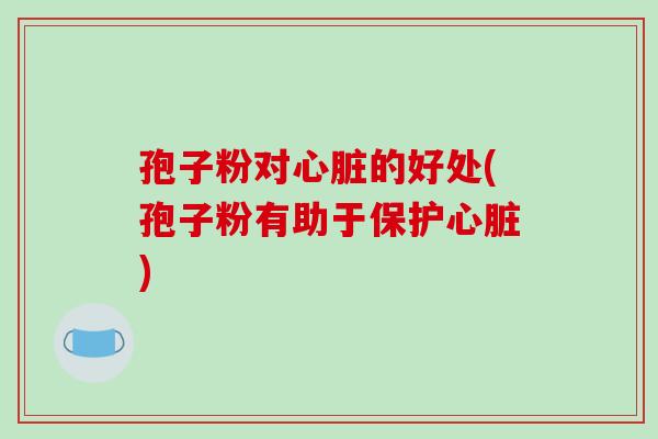 孢子粉对心脏的好处(孢子粉有助于保护心脏)-第1张图片-破壁灵芝孢子粉研究指南 孢子粉对心脏的好处(孢子粉有助于保护心脏)-第1张图片-破壁灵芝孢子粉研究指南