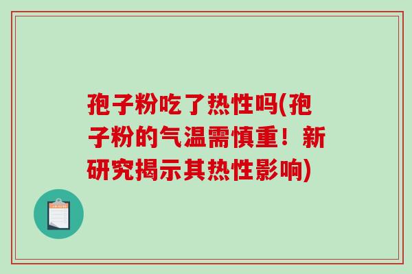 孢子粉吃了热性吗(孢子粉的气温需慎重！新研究揭示其热性影响)-第1张图片-破壁灵芝孢子粉研究指南