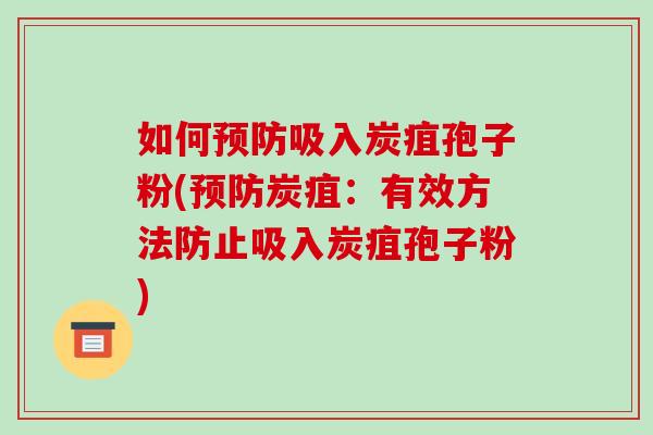 如何预防吸入炭疽孢子粉(预防炭疽：有效方法防止吸入炭疽孢子粉)-第1张图片-破壁灵芝孢子粉研究指南