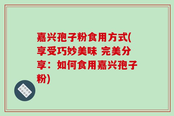 嘉兴孢子粉食用方式(享受巧妙美味 完美分享：如何食用嘉兴孢子粉)-第1张图片-破壁灵芝孢子粉研究指南