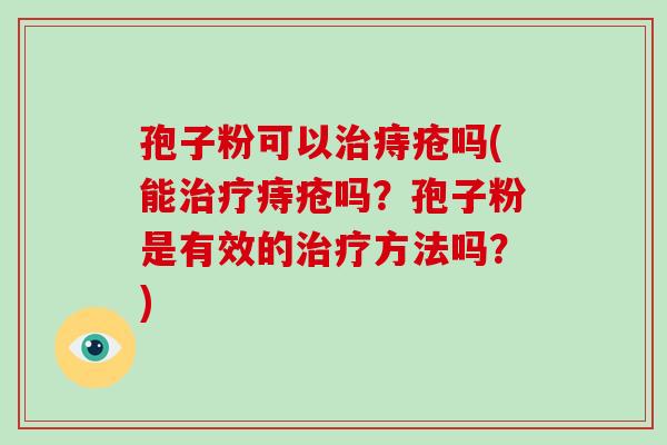 孢子粉可以治痔疮吗(能治疗痔疮吗?孢子粉是有效的治疗方法吗?)-第1张图片-破壁灵芝孢子粉研究指南 孢子粉可以治痔疮吗(能治疗痔疮吗?孢子粉是有效的治疗方法吗?)-第1张图片-破壁灵芝孢子粉研究指南