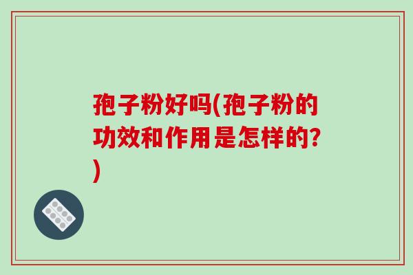 孢子粉好吗(孢子粉的功效和作用是怎样的?)-第1张图片-破壁灵芝孢子粉研究指南 孢子粉好吗(孢子粉的功效和作用是怎样的?)-第1张图片-破壁灵芝孢子粉研究指南