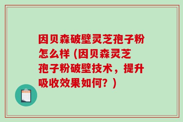 因贝森破壁灵芝孢子粉怎么样 (因贝森灵芝孢子粉破壁技术,提升吸收效果如何?)-第1张图片-破壁灵芝孢子粉研究指南 因贝森破壁灵芝孢子粉怎么样 (因贝森灵芝孢子粉破壁技术,提升吸收效果如何?)-第1张图片-破壁灵芝孢子粉研究指南