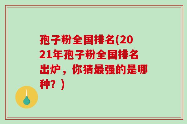 孢子粉全国排名(2021年孢子粉全国排名出炉，你猜最强的是哪种？)-第1张图片-破壁灵芝孢子粉研究指南