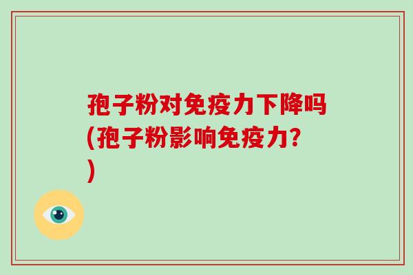 孢子粉对免疫力下降吗(孢子粉影响免疫力？)-第1张图片-破壁灵芝孢子粉研究指南