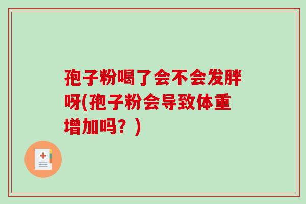 孢子粉喝了会不会发胖呀(孢子粉会导致体重增加吗?)-第1张图片-破壁灵芝孢子粉研究指南 孢子粉喝了会不会发胖呀(孢子粉会导致体重增加吗?)-第1张图片-破壁灵芝孢子粉研究指南