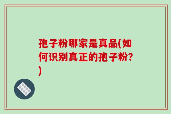孢子粉哪家是真品(如何识别真正的孢子粉?)-第1张图片-破壁灵芝孢子粉研究指南 孢子粉哪家是真品(如何识别真正的孢子粉?)-第1张图片-破壁灵芝孢子粉研究指南