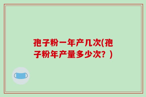 孢子粉一年产几次(孢子粉年产量多少次?)-第1张图片-破壁灵芝孢子粉研究指南 孢子粉一年产几次(孢子粉年产量多少次?)-第1张图片-破壁灵芝孢子粉研究指南