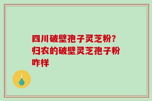 四川破壁孢子灵芝粉?归农的破壁灵芝孢子粉咋样-第1张图片-破壁灵芝孢子粉研究指南 四川破壁孢子灵芝粉?归农的破壁灵芝孢子粉咋样-第1张图片-破壁灵芝孢子粉研究指南