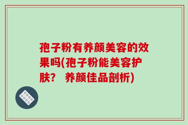 孢子粉有养颜美容的效果吗(孢子粉能美容护肤？ 养颜佳品剖析)-第1张图片-破壁灵芝孢子粉研究指南