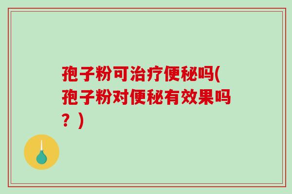 孢子粉可治疗便秘吗(孢子粉对便秘有效果吗?)-第1张图片-破壁灵芝孢子粉研究指南 孢子粉可治疗便秘吗(孢子粉对便秘有效果吗?)-第1张图片-破壁灵芝孢子粉研究指南