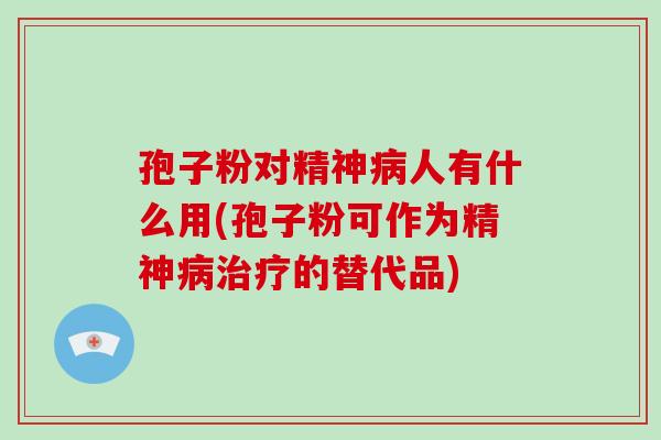 孢子粉对精神病人有什么用(孢子粉可作为精神病治疗的替代品)-第1张图片-破壁灵芝孢子粉研究指南 孢子粉对精神病人有什么用(孢子粉可作为精神病治疗的替代品)-第1张图片-破壁灵芝孢子粉研究指南