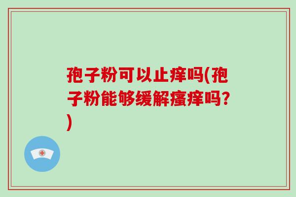 孢子粉可以止痒吗(孢子粉能够缓解瘙痒吗?)-第1张图片-破壁灵芝孢子粉研究指南 孢子粉可以止痒吗(孢子粉能够缓解瘙痒吗?)-第1张图片-破壁灵芝孢子粉研究指南