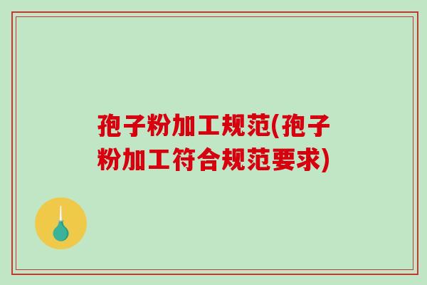 孢子粉加工规范(孢子粉加工符合规范要求)-第1张图片-破壁灵芝孢子粉研究指南