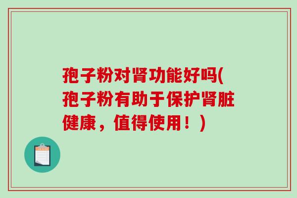 孢子粉对肾功能好吗(孢子粉有助于保护肾脏健康,值得使用!)-第1张图片-破壁灵芝孢子粉研究指南 孢子粉对肾功能好吗(孢子粉有助于保护肾脏健康,值得使用!)-第1张图片-破壁灵芝孢子粉研究指南