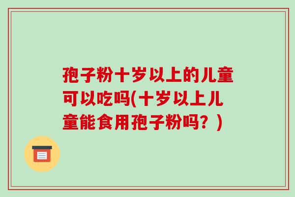 孢子粉十岁以上的儿童可以吃吗(十岁以上儿童能食用孢子粉吗?)-第1张图片-破壁灵芝孢子粉研究指南 孢子粉十岁以上的儿童可以吃吗(十岁以上儿童能食用孢子粉吗?)-第1张图片-破壁灵芝孢子粉研究指南