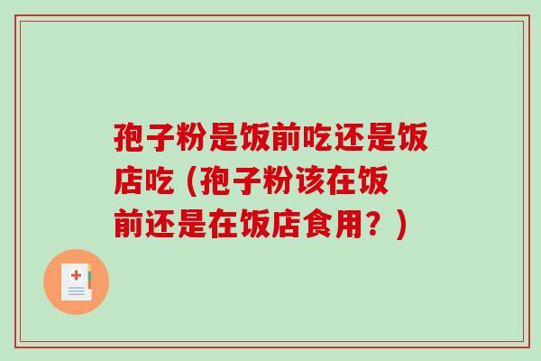 孢子粉是饭前吃还是饭店吃 (孢子粉该在饭前还是在饭店食用？)-第1张图片-破壁灵芝孢子粉研究指南