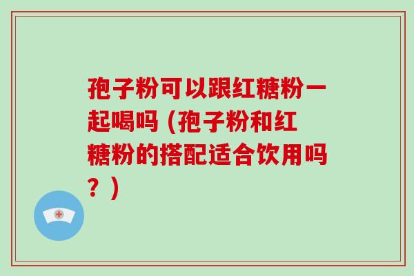 孢子粉可以跟红糖粉一起喝吗 (孢子粉和红糖粉的搭配适合饮用吗?)-第1张图片-破壁灵芝孢子粉研究指南 孢子粉可以跟红糖粉一起喝吗 (孢子粉和红糖粉的搭配适合饮用吗?)-第1张图片-破壁灵芝孢子粉研究指南